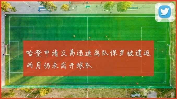 哈登申请交易迅速离队保罗被遣返两月仍未离开球队