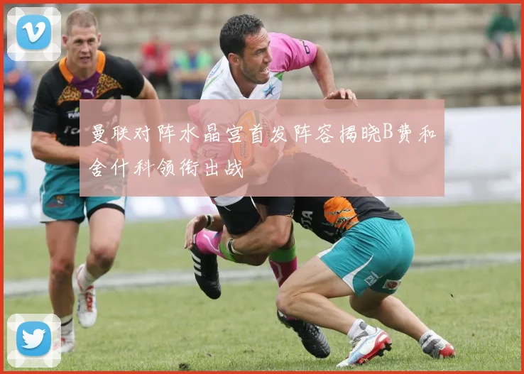 曼联对阵水晶宫首发阵容揭晓B费和舍什科领衔出战