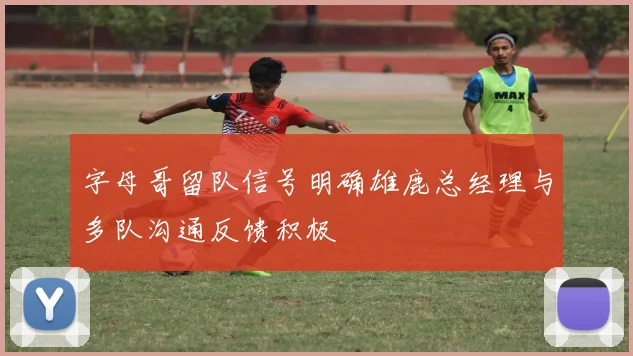 字母哥留队信号明确雄鹿总经理与多队沟通反馈积极