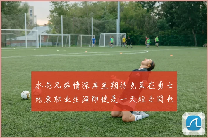 水花兄弟情深库里期待克莱在勇士结束职业生涯即使是一天短合同也无妨