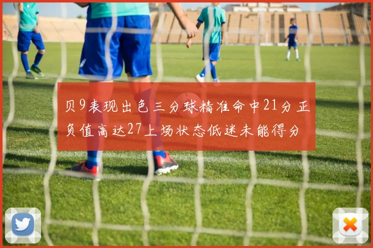 贝9表现出色三分球精准命中21分正负值高达27上场状态低迷未能得分