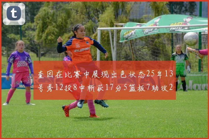 奎因在比赛中展现出色状态25年13号秀12投8中斩获17分5篮板7助攻2抢断