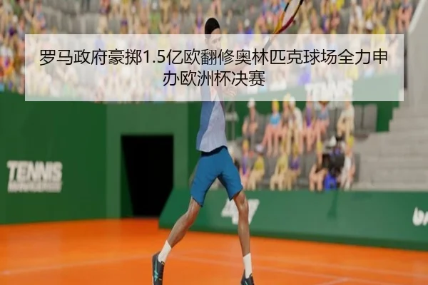 罗马政府豪掷1.5亿欧翻修奥林匹克球场全力申办欧洲杯决赛