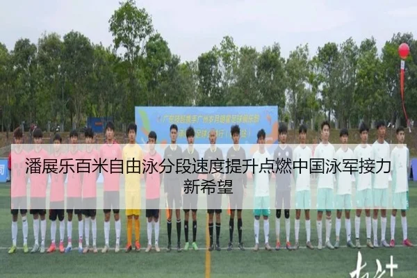 潘展乐百米自由泳分段速度提升点燃中国泳军接力新希望